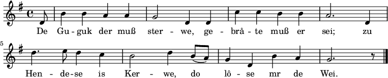 \relative c' { \key g \major \partial 8 d8 b'4 b a a g2 d4 d c' c b b a2. d,4 d'4. e8 d4 c b2 d4 b8([ a]) g4 d b' a g2. r8 \bar "|." } 
\addlyrics {De Gu -- guk der muß ster -- we, ge -- brå -- te muß er sei; zu Hen -- de -- se is Ker -- we, do lô -- se mr de Wei. }