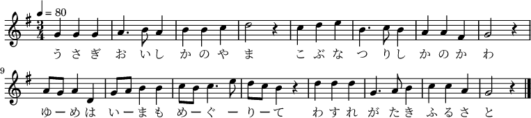 {
\key g \major \tempo 4 = 80 \time 3/4 \relative g' {
 g g g | a4. b8 a4  | b b c | d2 r4 | 
 c d e | b4. c8 b4  | a a fis | g2 r4 | 
 a8 g a4 d, | g8 a b4 b  | c8 b c4. e8 | d c b4 r | 
 d d d | g,4. a8 b4  | c c a | g2 r4 \bar "|."
 }
\addlyrics {
 う さ ぎ お い し か の や ま こ ぶ な つ り し か の か わ
 ゆ ー め は い ー ま も め ー ぐ ー り ー て わ す れ が た き ふ る さ と
 }
}