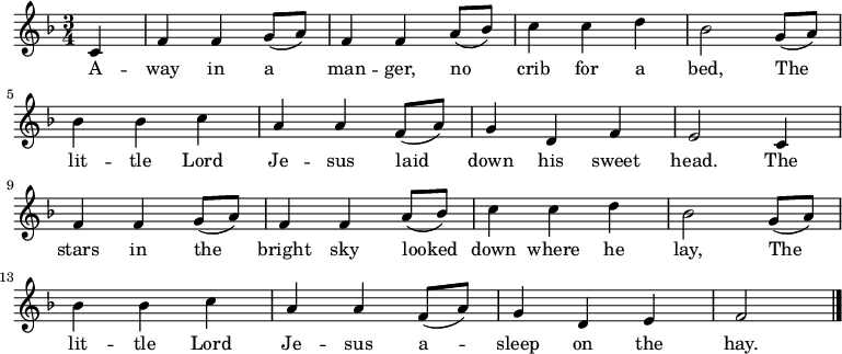 
\new Staff <<

\autoBeamOff
  \time 3/4
  \key f \major
  \partial 4
  \relative c'{
c4 |
  f4 f4 g8 ([a8]) |
  f4 f4 a8 ([bes8]) |
  c4 c4 d4 |
  bes2 g8 ([a8]) |

\break

  bes4 bes4 c4 |
  a4 a4 f8 ([a8])
  g4 d4 f4 |
  e2 c4 |

\break

  f4 f4 g8 ([a8]) |
  f4 f4 a8 ([bes8]) |
  c4 c4 d4 |
  bes2 g8 ([a8]) |

\break

  bes4 bes4 c4 |
  a4 a4 f8 ([a8])
  g4 d4 e4 |
  f2 |
  \bar "|."
}

\addlyrics {
A -- way in a man -- ger,
  no crib for a bed,
  The lit -- tle Lord Je -- sus
  laid down his sweet head.
  The stars in the bright sky
  looked down where he lay,
  The lit -- tle Lord Je -- sus
  a -- sleep on the hay.}
>>
\layout { indent = #0 }
\midi { \tempo 4 = 106 }
