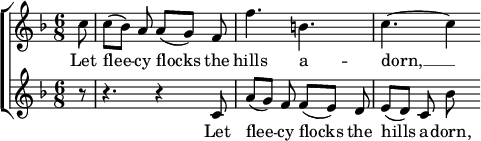 

{
  \new ChoirStaff <<
    \new Staff <<
      \new Voice = "SopOne" {
        \set Staff.midiInstrument = #"violin"
        \key f \major \time 6/8 \partial 8
        \relative c'' {
  c8 | c8([ bes)] a a([ g)] f | f'4. b, | c4.~ c4
}
      }
      \new Lyrics \lyricsto "SopOne" {
        \lyricmode {
  Let | flee -- cy flocks the | hills a -- dorn, __
}
      }
    >>
    \new Staff <<
      \new Voice = "SopTwo" {
        \set Staff.midiInstrument = #"violin"
        \key f \major \time 6/8 \partial 8
        \relative c' {
  r8 | r4. r4 c8 | a'8([ g)] f f([ e)] d | e8([ d)] c bes'
}
      }
      \new Lyrics \lyricsto "SopTwo" {
        \lyricmode {
  Let | flee -- cy flocks the | hills a -- dorn,
}
      }
    >>
  >>
}
