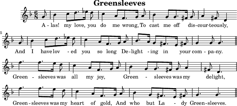 
X:1
T:Greensleeves
O:Angleterre
K:F
M:6/8
L:1/8
G | B2 c d3/2 _e1/2 d | c2 A F3/2 G1/2 A | B2 G G3/2 ^F1/2 G | A2 ^F D2 G |
w:A -- las! my love, * you do me wrong, * To cast me off * dis -- cour -- teous -- ly, And
B2 c d3/2 _e1/2 d | c2 A F3/2 G1/2 A | B3/2 A1/2 G ^F3/2 E1/2 ^F | G2 G G3||
w: I have lov - ed you so long * De -- light - ing in * your com -- pa -- ny.
f3 f3/2 e1/2 d | c2 A F3/2 G1/2 A | B2 G G3/2 ^F1/2 G A2 | ^F D3 |
w:Green -- sleeves * was all my joy, * * Green - sleeves * was my de -- light,
f3 f3/2 e1/2 d | c2 A F3/2 G1/2 A | B2 G ^F3/2 E1/2 F | G3 G3 ||
w:Green -- sleeves was my heart of gold, * And who but La - dy Green -- sleeves.
