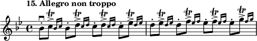 
%etude15
\relative bes'
{  
\set Staff.midiInstrument = #"violin"
\time 4/4
\tempo "15. Allegro non troppo"
\key bes \major
bes8\staccato \downbow  \afterGrace c8\accent \trill  ( {  bes16 [c16] } 
bes8\staccato \afterGrace d8 \accent \trill   {  c16 [d16] }
c8\staccato \afterGrace d8\accent \trill {  c16 [d16] }
c8\staccato \afterGrace ees8\accent \trill  {  d16 [ees16] }
d8\staccato \afterGrace ees8\accent \trill  {  d16 [ees16] }
d8\staccato \afterGrace f8\accent \trill   {  ees16 [f16] }
ees8\staccato \afterGrace f8\accent \trill   {  ees16 [f16] }
ees8\staccato \afterGrace g8\accent \trill {  f16 [g16] }
}

