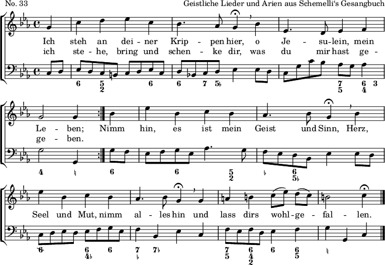 
\header {
  piece = "No. 33"
  opus = "Geistliche Lieder und Arien aus Schemelli‘s Gesangbuch"
  tagline = ##f
}

\layout { indent = 0 \set Score.tempoHideNote = ##t
  \context { \Score \remove "Bar_number_engraver" }
  \context { \Voice \remove "Dynamic_engraver" }
}

global = { \key c \minor \time 4/4 \partial 4 }

soprano = \relative c'' {
  \global \autoBeamOff \set Staff.midiPanPosition = -0.5 \set midiInstrument = "flute"
  \tempo 4=96 \repeat volta 2 { g4 | c d es c | bes4. as8 g4\fermata \breathe
  bes | es,4. d8 es4 f | g2 g4 }
  bes | es bes c bes | as4. bes8 g4\fermata \breathe
  bes | es bes c bes | as4. bes8 g4\fermata \breathe
  g | a b \tempo 4=88 c8 [(es)] d [(c)] | b2 \tempo 4=40 c4\fermata \bar "|."
}

alto = \relative c' {
  \global \autoBeamOff \set Staff.midiPanPosition = -1 \set midiInstrument = "flute"
  \repeat volta 2 { es4 | es g g es | f (es8) f es4
  es | c4. d8 c4 d8 [c] | d2 d4 }
  d | g bes as g | f4. f8 g4
  g | as g as g | c, (f) es
  es | f g g f8 [d] | d2 es4 \bar "|."
}

tenor = \relative c' {
  \global \autoBeamOff \set Staff.midiPanPosition = 0.5 \set midiInstrument = "harpsichord"
  \repeat volta 2 { c4 | g g es g | bes8 [d bes] bes bes4
  g | g8 [c~ c] f\pp g4 f8 [c]\mf | c2 b4 }
  bes | bes es es es | c (bes8) d bes4
  bes8 [d] | es 4 es c8 [d] es4 | es (d) bes
  c | c d g, as | g~ g g4 \bar "|."
}

bass = \relative c {
  \global \set Staff.midiPanPosition = 1 \set midiInstrument = "harpsichord"
  \repeat volta 2 { c8 d | es d c b c d es c | d bes! c d es4
  es8 d | c8 g' c bes as [g] as4 | g2 g,4 }
  g'8 f | es f g es as4. g8 | f es d bes es4
  es8 d | c d es d es f g es | f4 bes, es
  c | f8 es f d es4 f | g g, c \bar "|."
}

figBass = \figures { \set figuredBassAlterationDirection = #RIGHT
  \repeat volta 2 { s4 | <6>4 <5 2>2 <6>4 | <6> <7>8 < 5- > s2 | s2 <7 5>4 <6 4>8 <3> | <4>2 <_!>4 }
  <6>4 | s4 <6> s4 <5 2> | <_-> <6 5-> s2 | <6\\>2 <6 4->4 <6> | <7 _-> <7-> s2 |
  <7 5>4 <6 4 2> <6> <6 5> | <_!>2 s4 \bar "|."
}
verse = \lyricmode {
  Ich steh an dei -- ner Krip -- pen hier,
  o Je -- su -- lein, mein Le -- ben;
  Nimm hin, es ist mein Geist und Sinn,
  Herz, Seel und Mut, nimm al -- les hin
  und lass dirs wohl -- ge -- fal -- len.
}
verseR = \lyricmode {
  ich ste -- he, bring und schen -- ke dir,
  was du mir hast ge -- ge -- ben. }

\score {
  \new ChoirStaff <<
    \new Staff = "right"
    <<
      \new Voice = "soprano" { %{ \voiceOne %} \soprano }
      \addlyrics { \verse }
      \addlyrics { \verseR }
%     \new Voice = "alto" { \voiceTwo \alto }
    >>
    \new Staff = "left"
    <<
      \clef bass
%     \new Voice = "tenor" { \voiceOne \tenor }
      \new Voice = "bass" { %{ \voiceTwo %} \bass }
      { \figBass }
    >>
  >>
  \layout { }
}
\score { \unfoldRepeats { << \soprano %{ \\ \alto \\ \tenor %} \\ \bass >> } 
  \midi { 
    \context { \Score midiChannelMapping = #'instrument }
    \context { \Staff \remove "Staff_performer" }
    \context { \Voice \consists "Staff_performer" }
  }
}
