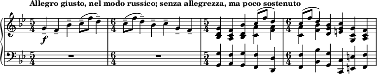 
    { \new PianoStaff <<
        \new Staff <<
            \new voice \relative c'' {
                \tempo "Allegro giusto, nel modo russico; senza allegrezza, ma poco sostenuto"
                \set Score.tempoHideNote = ##t \tempo 4 = 112
                \clef treble \key bes \major 
				\time 5/4 
                	g4--_\f f-- bes-- c8--( f d4--)
                \time 6/4
					c8--( f d4--) bes-- c-- g-- f--
				\time 5/4
					<bes, d g>4 <a c f> <bes d bes'> \stemDown <c a'> <f a>
				\time 6/4
					\stemDown <c a'> <f bes> \stemNeutral <d g bes> <e g c> <g, c g'> <a c f>
				}
			\new Voice \relative c'' {
                \time 5/4
					s1 s4
				\time 6/4
					s1.
				\time 5/4
					s2. \stemUp c8^( f d4)
				\time 6/4
					\stemUp c8^( f d4) s1
                }
            >>
        \new Staff <<
			\clef bass \key bes \major 
            \relative c {
                \time 5/4
					R1*5/4
				\time 6/4
					R1*6/4
				\time 5/4
					<g g'>4 <a f'> <g g'> <f f'> <d d'>
                \time 6/4
					<f f'> <bes bes'> <g g'> <c, c'> <e e'> <f f'>
				}
            >>
    >> }

