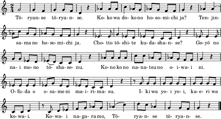 
\new Score \with { \remove "Bar_number_engraver" }
\relative a' {
\time 2/4
g2 g4 f g g8 f d4 r aes' aes8 aes c4 aes8 g aes g f f g4 r
aes aes( aes8) c aes g aes g f f g4 r es4. es8 g4 es8 d
es d c c d4 r es8 es4 es8 g g es d es( d) c c
d4 r aes'8 aes aes aes c c aes g aes g f f g4 r
es8 es es es es g es d es d c c d4 r r8 g g g
g g g f g g g f c c d4 r8 c d es
f g aes g aes4( c) d8 c aes4 g g8 f g4 r \bar "|."
}
\addlyrics {
Tō- ryan- se tō- rya- n- se.
Ko- ko wa do- ko no ho- so- mi- chi ja?
Ten- jin- sa- ma no ho- so- mi- chi ja.
Cho- tto tō- shi- te ku- da- sha- n- se?
Go- yō no na- i mo- no tō- sha- se- nu.
Ko- no ko no na- na- tsu no o- i- wa- i ni.
O- fu- da o o- sa- me ni ma- i- ri- ma- su.
I- ki wa yo- i yo- i, ka- e- ri wa ko- wa- i.
Ko- wa- i na- ga- ra mo,
Tō- rya- n- se tō- rya- n- se.
}
