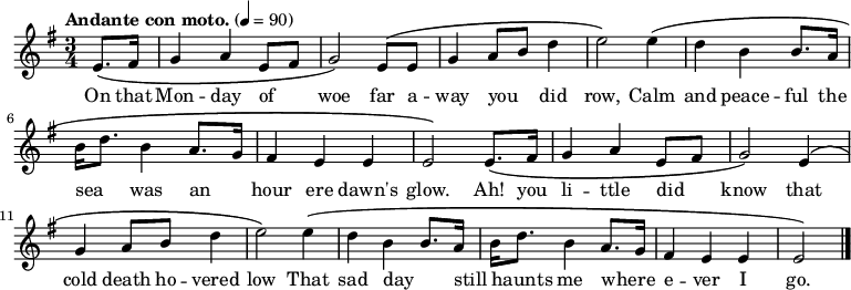 

  \relative c' {
    \language "english"
    \key e \minor
    \time 3/4
    \tempo "Andante con moto." 4=90
    \set Staff.midiInstrument = bagpipe   % Appropriate tone - can't decide which is best!
    \set Staff.midiInstrument = recorder  % Also appropriate - can't decide which is best!
    \partial 4
    e8.\( fs16 |
    g4 a e8 fs8 |
    g2\) e8\( e8 |
    g4 a8 b8 d4 |
    e2\) e4\( |
    d4 b b8. a16 |
    b16 d8. b4 a8. g16 |
    fs4 e e |
    e2\) e8.\( fs16 |
    g4 a e8 fs8 |
    g2\) e4\( |
    g4 a8 b8 d4 |
    e2\) e4\( |
    d4 b b8. a16 |
    b16 d8. b4 a8. g16 |
    fs4 e e e2\) \bar "|."
  }
%%%%%%%%%%%%%%%
%HELP - this section needs help from a musical Irish speaker
%to sort out the phrasing.
%
%  \addlyrics {
%    Ó! Luan dubh an áir tháinig suaineas ró-breá,
%    Do ghluaisíais uaim-se leath-uairín roim lá
%    Ag iasgach ar bhád i gciantaibh d'úr mbá,
%    D'fhonn iarsma na bliana 's 'n-úr ndiaidh go bhfaghad bás.
%  }
%%%%%%%%%%%%%%%
  \addlyrics {
    \override LyricHyphen.minimum-distance = #2.0
    On that |
    Mon -- day of _ |
    woe far a -- |
    way you _ did |
    row, Calm |
    and peace -- ful the |
    sea _ was an _ |
    hour ere dawn's |
    glow. Ah! you |
    li -- ttle did _ |
    know that |
    cold death ho -- vered |
    low That sad day _ |
    still _ haunts me where _ -- |
    e -- ver I |
    go. \bar "|."
  }
