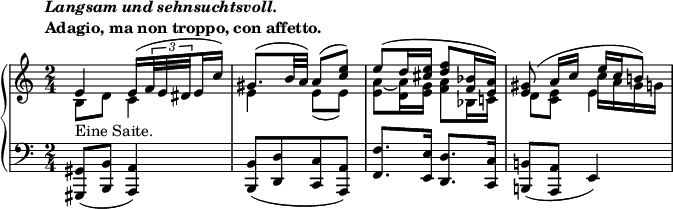 
 \relative c' {
  \new PianoStaff <<
   \new Staff { \key a \minor \time 2/4
    \tempo \markup {
     \column {
      \line { \italic { Langsam und sehnsuchtsvoll. } }
      \line { Adagio, ma non troppo, con affetto. }
     }
    }
    <<
     {
      \set subdivideBeams = ##t \set baseMoment = #(ly:make-moment 2 16)
      e4_\markup { Eine Saite. } e16([ \times 2/3 { f32 e dis } e16 c']) gis8.([ b32 a]) a8( <e' c>) e([ d16 <e cis>] <f d>8 <bes, f>16 <a e>) <gis e>8( a16 c e c b!8)
     }
    \\
     { b,8 d c4 e e8( e) <a~ e> <a d,>16 <g e> <a f>8 bes,16 c! d8 <e c> c'16 a gis g }
    \\
     { \stemDown s2 s2 s2 s4 e4 }
    >>
   }
   \new Staff { \key a \minor \time 2/4 \clef bass
    <gis,, gis,>8( <b b,> <a a,>4) <b b,>8([ <d d,> <c c,> <a a,>]) <f' f,>8. <e e,>16 <d d,>8. <c c,>16 <b! b,!>8( <a a,> e4)
   }
  >>
 }
