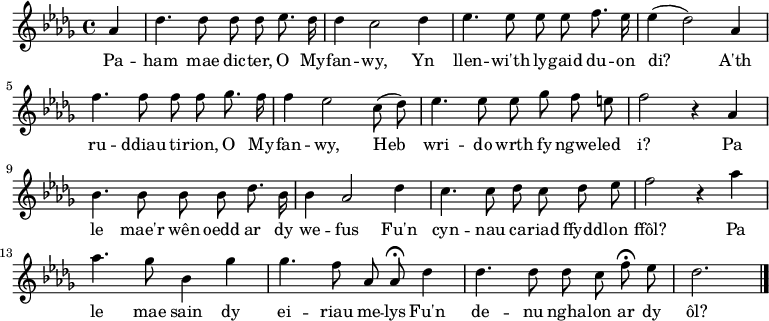 
\relative c'' { \time 4/4 \key des \major \autoBeamOff \tempo 8 = 200 \set Score.tempoHideNote = ##t \set Staff.midiInstrument = #"clarinet"
\partial 4 aes4                                %  0
des4. des8 des des es8. des16                  %  1
des4 c2 des4                                   %  2
es4. es8 ees ees f8. es16                      %  3
es4 (des2) aes4                                %  4
f'4. f8 f f ges8. f16                           %  5
f4 ees2 c8 (des)                               %  6
es4. es8 es ges f e                            %  7
f2 r4 aes,                                      %  8
bes4. bes8 bes bes des8. bes16                 %  9
bes4 aes2 des4                                 % 10
c4. c8 des c des es                            % 11
f2 r4 aes                                     % 12
aes4. ges8 bes,4 ges'                            % 13
ges4. f8 aes, aes\fermata des4                          % 14
des4. des8 des c f\fermata es                  % 15
des2. \bar "|."                                % 16
} \addlyrics {
Pa -- ham mae dic -- ter, O My -- fan -- wy,
Yn llen -- wi'th ly -- gaid du -- on di?
A'th ru -- ddiau ti -- rion, O My -- fan -- wy,
Heb wri -- do wrth fy ngwe -- led i?
Pa le mae'r wên oedd ar dy we -- fus
Fu'n cyn -- nau ca -- riad ffydd -- lon ffôl?
Pa le mae sain dy ei -- riau me -- lys
Fu'n de -- nu ngha -- lon ar dy ôl?
} 