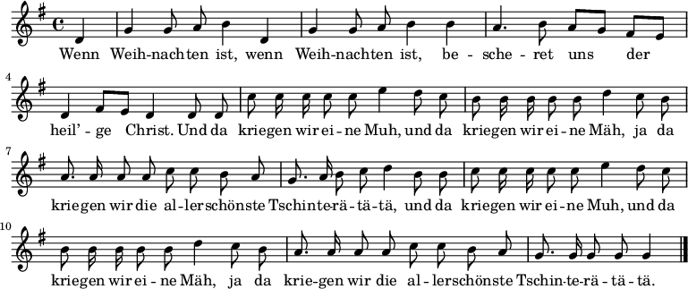 \relative g'
{ \key g \major \time 4/4 \partial 4 \autoBeamOff 
d | g g8 a b4 d, | g g8 a b4 b | a4. b8 a[ g] fis[ e] | d4 fis8[ e] d4 d8 d |
c' c16 c c8 c e4 d8 c | b b16 b b8 b d4 c8 b | a8. a16 a8 a c c b a | g8. a16 b8 c d4 b8 b
c c16 c c8 c e4 d8 c | b b16 b b8 b d4 c8 b | a8. a16 a8 a c c b a | g8. g16 g8 g g4 \bar "|." }
\addlyrics {
Wenn Weih -- nach -- ten ist, wenn Weih -- nach -- ten ist,
be -- sche -- ret uns der heil’ -- ge Christ.
Und da krie -- gen wir ei -- ne Muh,
und da krie -- gen wir ei -- ne Mäh,
ja da krie -- gen wir die al -- ler -- schön -- ste Tschin -- te -- rä -- tä -- tä,
und da krie -- gen wir ei -- ne Muh,
und da krie -- gen wir ei -- ne Mäh,
ja da krie -- gen wir die al -- ler -- schön -- ste Tschin -- te -- rä -- tä -- tä.
}