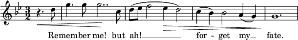 
{
\time 3/2
\clef treble
\key g \minor
\relative c''
<<
\new Voice = "melody"
{ \partial 2 r4.\< d8 | g4. g8 g2..\! c,8 | d8( es f2 es4\> d2) | c4( bes) bes2 a4( g) | g1.\! }
\new Lyrics \lyricsto "melody" { \lyricmode
{ Re -- mem -- ber me! but ah! __ for -- get my __ fate.} }
>>
}
