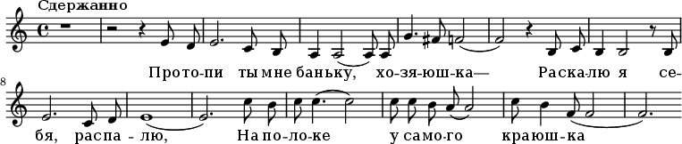 
  \relative e' {
    \key a \minor \time 4/4 \tempo "Сдержанно" \autoBeamOff
     r1
     r2 r4 e8 d8
     e2. c8 b8 a4 a2( a8) a8 g'4. fis8 f2( f2) r4
     b,8 c8 b4 b2 r8 b8 e2. c8 d8 e1( e2.)
     c'8 b8 c8 c4.( c2) c8 c8 b8 a8( a2) c8 b4 f8( f2 f2.)
   }
   \addlyrics {
     Про -- то -- пи ты мне бань -- ку, хо -- зя -- юш -- ка—
     Рас -- ка -- лю я се -- бя, рас -- па -- лю, На по -- ло -- ке у са -- мо -- го кра -- юш -- ка    }
  