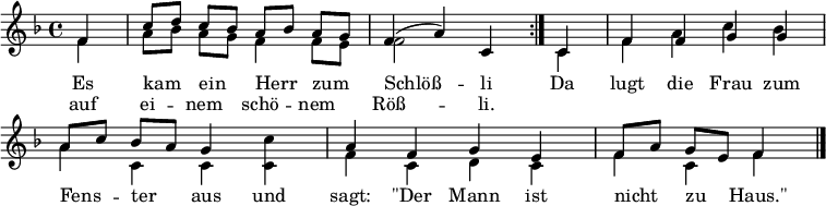 
\header { tagline = ##f }
\layout { indent = 0
  \context { \Score \remove "Bar_number_engraver" }
  \context { \Voice \remove "Dynamic_engraver" }
}

global = { \key f \major \time 4/4 \partial 4 }

top = \relative c' { \global \autoBeamOff \set Staff.midiInstrument = "vibraphone"
  \repeat volta 2 { f4 | c'8 [d] c [bes] a [bes] a [g] | f4 (a) c, }
  c | f f g g |  \stemUp a8 [c] bes [a] g4 \stemNeutral c4 a f g e | f8 [a] g [e] f4 \bar "|." }
bot = \relative c' { \global \autoBeamOff \set Staff.midiInstrument = "vibraphone"
  \repeat volta 2 { f4 | a8 [bes] a [g] f4 f8 [e] | f2 s4 }
  c4 | f a\pp c bes | a\mf c, c c | f c d c | f c f \bar "|." }
verse = \new Lyrics \lyricmode {
    << { Es kam ein Herr zum Schlöß -- li }
       \new Lyrics \lyricmode { auf ei -- nem schö -- nem Röß -- li. }
    >>
    \lyricmode { Da lugt die Frau zum Fens -- ter aus
      und sagt: "\"Der" Mann ist nicht zu "Haus.\"" }
}
\score {
    \new Staff
    <<
      \new Voice { \voiceOne \top }
      \addlyrics \verse
      \new Voice { \voiceTwo \bot }
    >>
  \layout { }
}
\score { \unfoldRepeats << \top \bot >> \midi { \tempo 4=120 }
}
