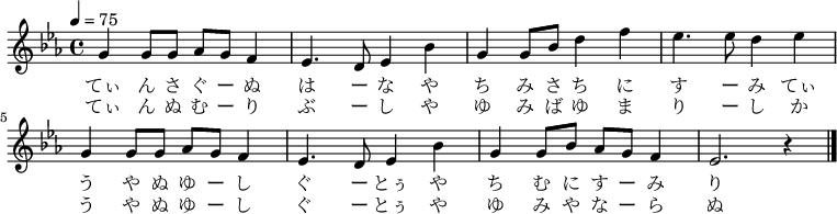 
\relative c' {
 \key c \minor
 \clef treble
 \tempo 4 = 75
 \time 4/4
 \new Voice {
 g'4 g8 g8 aes8 g8 f4| ees4. d8 ees4 bes'4|
 g4 g8 bes8 d4 f4| ees4. ees8 d4 ees4|
 g,4 g8 g8 aes8 g8 f4| ees4. d8 ees4 bes'4|
 g4 g8 bes8 aes8 g8 f4| ees2. r4 \bar "|."
}
\addlyrics {
 てぃ ん さ ぐ ー ぬ は ー な や
 ち み さ ち に す ー み てぃ
 う や ぬ ゆ ー し ぐ ー とぅ や
 ち む に す ー み り
}
\addlyrics {
 てぃ ん ぬ む ー り ぶ ー し や
 ゆ み ば ゆ ま り ー し か
 う や ぬ ゆ ー し ぐ ー とぅ や
 ゆ み や な ー ら ぬ
}
}
