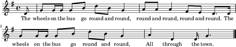 { \key g \major \time 4/4 \partial 8 d'8 | g'8 g'16 g' g'8 b' d'' b' g'4 | a'8 a' a'4 fis'8 e' d'8. d'16 | g'8 g'16 g' g'8 b' d'' b' g'4 | a' d' d'16 g'4. | \bar "|." } \addlyrics { The wheels on the bus go round and round, round and round, round and round. The wheels on the bus go round and round, All through the town. }