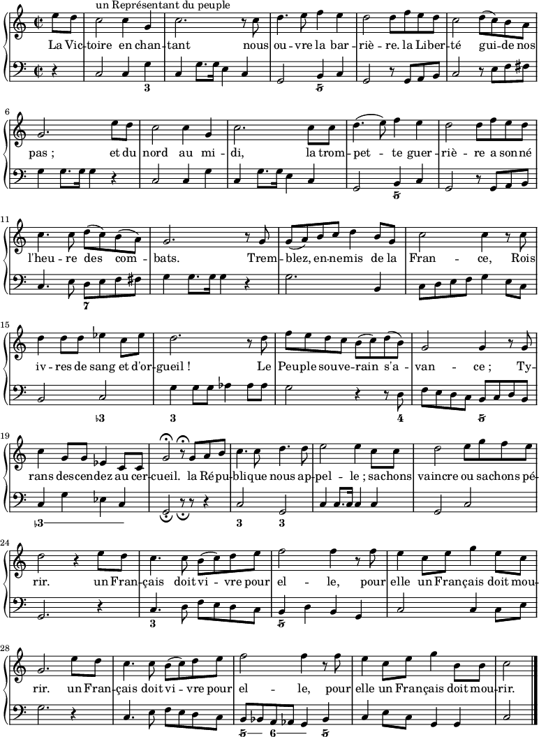 
<<
  \new PianoStaff
   <<
    \new Staff = "right" \with {
      midiInstrument = "acoustic grand"
    } \relative c'' {
      \key c \major
      \time 2/2
      \partial 4
      e8 d
      c2^\markup { un Représentant du peuple } c4 g
      c2. r8 c
      d4. e8 f4 e
      d2 d8 f e d
      c2 d8(c) b a
      g2. e'8 d
      c2 c4 g
      c2. c8 c
      d4.( e8) f4 e
      d2 d8 f e d
      c4. c8 d( c) b( a)
      g2. r8 g
      g( a) b c d4 b8 g
      c2 c4 r8 c
      d4 d8 d ees4 c8 ees
      d2. r8 d
      f e d c b( c) d( b)
      g2 g4 r8 g
      c4 g8 g ees4 c8 c
      g'2\fermata r8\fermata g a b
      c4. c8 d4. d8
      e2 e4 c8 c
      d2 e8 g f e
      d2 r4 e8 d
      c4. c8 b( c) d e
      f2 f4 r8 f
      e4 c8 e g4 e8 c
      g2. e'8 d
      c4. c8 b( c) d e
      f2 f4 r8 f
      e4 c8 e g4 b,8 b
      c2 \bar "|."
    }
    \addlyrics {
      \lyricmode {
        La Vic -- toire en chan -- tant nous ou -- vre la bar -- riè -- re.
        la Li -- ber -- té gui -- de nos pas_;
        et du nord au mi -- di, la trom -- pet -- te guer -- riè -- re
        a son -- né l'heu -- re des com -- bats.
        Trem -- blez, en -- ne -- mis de la Fran -- ce,
        Rois iv -- res de sang et d'or -- gueil_!
        Le Peu -- ple sou -- ve -- rain s'a -- van -- ce_;
        Ty -- rans des -- cen -- dez au cer -- cueil.

        la Ré -- pu -- bli -- que nous ap -- pel -- le_;
        sa -- chons vaincre ou sa -- chons pé -- rir.
        un Fran -- çais doit vi -- vre pour el -- le,
        pour elle un Fran -- çais doit mou -- rir.
        un Fran -- çais doit vi -- vre pour el -- le,
        pour elle un Fran -- çais doit mou -- rir.
    } }
    \new Staff = "left" \with {
      midiInstrument = "acoustic grand"
    } {
      \clef bass \relative c' {
        \key c \major
        \time 2/2
        \partial 4
        r4
        c,2 c4 g'
        c, g'8. g16 e4 c
        g2 b4 c
        g2 r8 g a b
        c2 r8 e f fis
        g4 g8. g16 g4 r
        c,2 c4 g'
        c, g'8. g16 e4 c
        g2 b4 c
        g2 r8 g a b
        c4. e8 d e f fis
        g4 g8. g16 g4 r
        g2. b,4
        c8 d e f g4 e8 c
        b2 c
        g'4 g8 g aes4 aes8 aes
        g2 r4 r8 d
        f e d c b c d b
        c4 g' ees c
        g2_\fermata r8_\fermata r r4
        c2 g
        c4 c8. c16 c4 c
        g2 c
        g2. r4
        c4. d8 f e d c
        b4 d b g
        c2 c4 c8 e
        g2. r4
        c,4. e8 f e d c
        b bes a aes g4 bes
        c e8 c g4 g
        c2 \bar "|."
    } }
  >>
  \new FiguredBass \figuremode {
    \time 2/2
    \partial 4
    r4
    r2. <3>4
    r1
    r2 <5/>2
    R1*5
    r2 <5/>2
    r1
    r2 <7>2
    R1*3
    r2 < 3- >2
    <3> r
    r2.. <4>8
    r2 <5/>2
    \bassFigureExtendersOn
    < 3- >4 < 3- > < 3- > < 3- >
    \bassFigureExtendersOff
    r1
    <3>2 <3>
    R1*3
    <3>1
    <5/>
    R1*3
    \bassFigureExtendersOn
    <5/>8 <5/> <6>4 <6> <5/>
    \bassFigureExtendersOff
    r1
    r2
  }
>>
