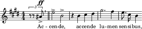  \relative c'' { \clef treble \key e \major \numericTimeSignature \time 4/4 \partial 4*1 \times 2/3 { r8 r8 ais^\ff-> } \breathe \bar "||" e'2-> b-> | r4 b cis dis | gis2. fis4 | \autoBeamOff e8. cis16 b4 } \addlyrics { Ac -- cen -- de, ac -- cen -- de lu -- men sen -- si -- bus, }  