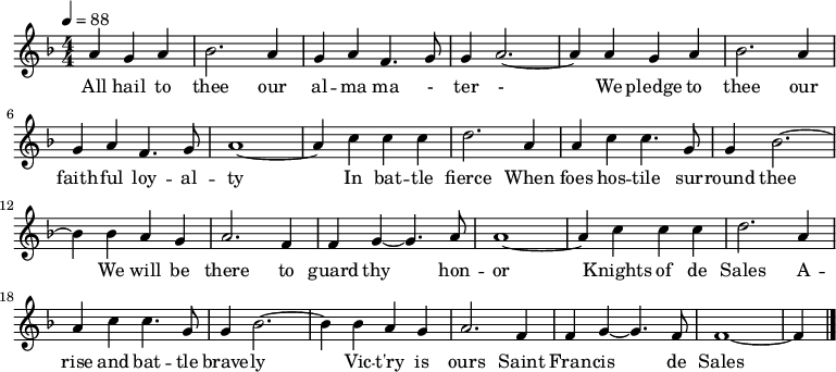 
  \relative a' {
    \clef "treble" \key f \major \numericTimeSignature\time 4/4 \partial
    2. \tempo 4=88 \stemUp a4 \stemUp g4 \stemUp a4 | % 1
    \stemDown bes2. \stemUp a4 | % 2
    \stemUp g4 \stemUp a4 \stemUp f4. \stemUp g8 | % 3
    \stemUp g4 \stemUp a2. ~ | % 4
    \stemUp a4 \stemUp a4 \stemUp g4 \stemUp a4 | % 5
    \stemDown bes2. \stemUp a4 \break | % 6
    \stemUp g4 \stemUp a4 \stemUp f4. \stemUp g8 | % 7
    a1 ~ | % 8
    \stemUp a4 \stemDown c4 \stemDown c4 \stemDown c4 | % 9
    \stemDown d2. \stemUp a4 | \barNumberCheck #10
    \stemUp a4 \stemDown c4 \stemDown c4. \stemUp g8 | % 11
    \stemUp g4 \stemDown bes2. ~ \break | % 12
    \stemDown bes4 \stemDown bes4 \stemUp a4 \stemUp g4 | % 13
    \stemUp a2. \stemUp f4 | % 14
    \stemUp f4 \stemUp g4 ~ \stemUp g4. \stemUp a8 | % 15
    a1 ~ | % 16
    \stemUp a4 \stemDown c4 \stemDown c4 \stemDown c4 | % 17
    \stemDown d2. \stemUp a4 \break | % 18
    \stemUp a4 \stemDown c4 \stemDown c4. \stemUp g8 | % 19
    \stemUp g4 \stemDown bes2. ~ | \barNumberCheck #20
    \stemDown bes4 \stemDown bes4 \stemUp a4 \stemUp g4 | % 21
    \stemUp a2. \stemUp f4 | % 22
    \stemUp f4 \stemUp g4 ~ \stemUp g4. \stemUp f8 | % 23
    f1 ~ | % 24
    \stemUp f4 \bar "|."
  }
  \addlyrics {\set ignoreMelismata = ##t All
    hail to thee our al -- ma ma - ter -\skip1 We pledge to
    thee our faith -- ful loy -- al -- ty\skip1 In bat -- tle fierce
    When foes hos -- tile sur -- round thee\skip1 We will be there to
    guard thy\skip1 hon -- or\skip1 Knights of de Sales A -- rise and
    bat -- tle brave -- ly\skip1 Vic -- "t'ry" is ours Saint Fran --
    cis\skip1 de Sales\skip1
  }
