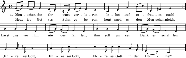  
{ \key c \major \time 4/4 \tiny
\repeat volta 2 { 
\override Staff.Clef #'break-visibility = ##(#f #f #f) 
\override Score.BarNumber #'transparent = ##t 
g'8([ c''8]) b'8([ a'8]) g'4 f'8([ e'8]) d'8([ e'8]) f'8([ g'8]) f'4 e'4 c'4 e'4 a'4 b'8([ c''8]) d'4 fis'4 g'2  } \break
{ g'4 g'4 f'4 d'4 e'8([ g'8]) f'8([ e'8]) e'4 d'4 g'4 g'4 f'4 d'4 e'8([ g'8]) f'8([ e'8]) e'4 d'4 \break 
\autoBeamOff g'4 a'8 bes'8 a'2 a'4 b'8 c''8 b'2 c''4 c''8 c''8 c''4 a'8 f'8 e'4( d'4) c'2 \bar "|." }}
\addlyrics { \tiny \set stanza = #"1. " Men -- schen, die ihr wart ver -- lo -- ren, le -- bet auf, er -- freu -- et euch! Lasst uns vor ihm nie -- der -- fal -- len, ihm soll un -- ser Dank er -- schal -- len: „Eh -- re sei Gott, Eh -- re sei Gott, Eh -- re sei Gott in der Hö -- he!“ }  
\addlyrics { \tiny Heut ist Got -- tes Sohn ge -- bo -- ren, heut ward er den Men -- schen gleich. }
\midi { \tempo 4 = 72 }  
