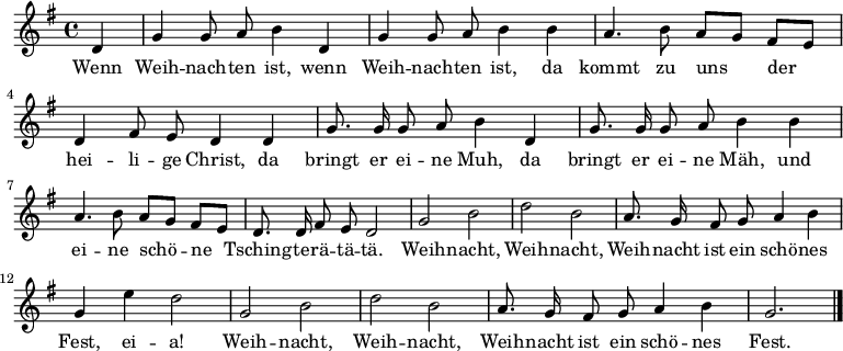 \relative g'
{ \key g \major \time 4/4 \partial 4 \autoBeamOff 
d | g g8 a b4 d, | g g8 a b4 b | a4. b8 a[ g] fis[ e] | d4 fis8 e d4 d | 
g8. g16 g8 a b4 d, | g8. g16 g8 a b4 b | a4. b8 a[ g] fis[ e] | d8. d16 fis8 e d2 |
g2 b | d b | a8. g16 fis8 g a4 b | g e' d2 |
g,2 b | d b | a8. g16 fis8 g a4 b | g2. \bar "|." }
\addlyrics {
Wenn Weih -- nach -- ten ist, wenn Weih -- nach -- ten ist,
da kommt zu uns der hei -- li -- ge Christ,
da bringt er ei -- ne Muh,
da bringt er ei -- ne Mäh,
und ei -- ne schö -- ne Tsching -- te -- rä -- tä -- tä.
Weih -- nacht, Weih -- nacht, Weih -- nacht ist ein schö -- nes Fest, ei -- a!
Weih -- nacht, Weih -- nacht, Weih -- nacht ist ein schö -- nes Fest.
}