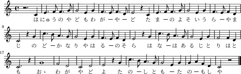 
\relative c' {
\new PianoStaff <<
\new Staff { \key c \major \time 4/4 
\new Voice {
r2. c4| e4. f8 f4. g8| g2 e4 g4| f4. e8 f4. d8| e2 r4 c4|
e4. f8 f4. g8| g2 e4 g4| f4. e8 f4 d4| c2 r4 g'4| 
c4. b8 a4. g8| g2 e4 g4| f4. e8 f4 d4| e2 r4 g4|
c4. b8 a4. g8| g2 e4 g4| f2 f4 d4| c2. r4|
g'1| f2 d2| c2 d2| e2 r4 g4| c4. b8 a4. g8| g2 e4 g4| g4 a4 f4 d4| c2 r2 \bar "|."
}
\addlyrics {
は にゅ う の や ど も わ が ー や ー ど
た ま ー の よ そ い う ら ー や ま じ
の ど ー か な り や は る ー の そ ら
は な ー は あ る じ と り は と も
おゝ わ が や ど よ
た の ー し と も ー た の ー も し や
}
}
>>
}
