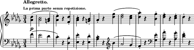 
\new PianoStaff <<
  \new Staff = "right" \with {
    midiInstrument = "acoustic grand"
  } \relative c'' { \set Score.tempoHideNote = ##t
    \key des \major
    \numericTimeSignature
    \time 3/4
    \partial 4
    \tempo \markup {
     \column {
      \line { Allegretto. }
      \line \tiny { La prima parte senza repetizione. }
     }
    } 4 = 180
    <aes des>4(\p
    <aes c>2 <g bes>4
    <aes ees'>)-. r <f des'>-.
    <aes c>-. r <g bes>-.
    aes-. r <des ges>(
    <des f>2 <c ees>4
    <des aes'>)-. r <bes ges'>-.
    <des f>-. r <c ees>-.
    des-. r
  }
  \new Staff = "left" \with {
    midiInstrument = "acoustic grand"
  } {
    \clef bass \relative c' {
      \key des \major
      \numericTimeSignature
      \time 3/4
      \partial 4
      \tempo "Allegretto."
      f4(
      ees2 des4
      c)-. r <des, bes'>-.
      <ees ees'>-. r <ees des'>-.
      <aes c>-.r \clef treble bes'(
      aes2 ges4
      f)-. r \clef bass <ges, ees'>-.
      <aes aes'>-. r <aes ges'>-.
      <des f>-. r
    }
  }
>>
\midi {
  \context {
    \Score
    tempoWholesPerMinute = #(ly:make-moment 112 4)
  }
}
