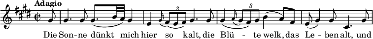 
    \relative c'' {
        \set Score.tempoHideNote = ##t \tempo 8 = 84
        \set Staff.midiInstrument = #"tenor"
        \set Score.currentBarNumber = #23
        \key cis \minor
        \time 2/2
        \bar ""
        ^\markup {  \translate #'(-4 . 0)
              \column {
                \line { \bold { Adagio } }
            }
        }
        \partial 8 gis8 gis4. 8 8.( b32 a32) gis4
        e4 \appoggiatura{gis16}( \tuplet 3/2 { fis8 e fis }) gis4. gis8
        gis4( \appoggiatura{a16} \tuplet 3/2 { gis8 fis) gis } b4( a8) fis8
        e8( gis4) 8 cis,4. gis'8
    }
    \addlyrics {
        Die Son -- ne dünkt__ mich
        hier so kalt, die
        Blü -- te welk, das
        Le -- ben alt, und
    }
