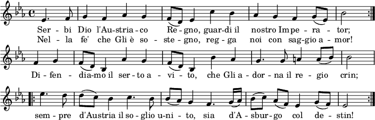 \relative c'
{ \key es \major \time 4/4
\partial 2 \repeat volta 2 { es4. f8 | g4 f as g | f8 (d) es4 c' bes | as g f g8 (es) | bes'2 }
f4 g | f8 (d) bes4 as' g | f8 (d) bes4 bes' as | g4. g8 a4 a8 (bes) | bes2
\repeat volta 2 { es4. d8 | d (c) bes4 c4. bes8 | bes (as) g4 f4. g16 (as) | bes8 [(c)] as [(f)] es4 g8 (f) | es2 } }
\addlyrics {
<<
{ Ser -- bi Dio l'Au -- stria -- co Re -- gno,
guar -- di_il no -- stro_Im -- pe -- ra -- tor;
}
\new Lyrics
{Nel -- la fe' che Gli_è so -- ste -- gno,
reg -- ga noi con sag -- gio_a -- mor! }
>>
Di -- fen -- dia -- mo_il ser -- to_a -- vi -- to,
che Gli_a -- dor -- na_il re -- gio crin;
sem -- pre d'Au -- stria_il so -- glio_u -- ni -- to,
sia d'A -- sbur -- go col de -- stin!
}
