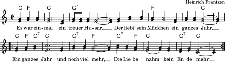 
\header { tagline = ##f composer = "Heinrich Frantzen" }
\layout { indent = 0\cm \context { \Score \remove "Bar_number_engraver" } }

global = { \key c \major \time 2/2 \partial 2. }

verse = \lyricmode {
  Es war ein -- mal ein treu -- er Hu -- sar, __
  Der liebt' sein Mäd -- chen ein gan -- zes Jahr, __
  Ein gan -- zes Jahr und noch viel mehr, __
  Die Lie -- be nahm kein En -- de mehr. __
}
kords = \chordmode {
  \global
  c,4 f,2 | c,1 | g,:7 | s1 | f, | f,2 c,2~ | c,4 \break
  \repeat volta 2 { c, f, g,:7 |c,1 | g,2:7 f2~ | f,4 g,2:7 f,4 | c,1 | g,2:7 c,~ | c,4 }
}

melody = \relative c'' {
  \global
  <g e>4 <a f> <a f> | <g e>2. <e c>4 | <g e>8 <g e> <g e>4 <f d>2~ | <f d>4
  <g e> <b g> <b g> | <a f> <a f>2 <f d>4 | <a f> <a f> <g e>2~ | <g e>4 \break
  \repeat volta 2 { <g e> <a f> <b g> | <c e,>2. <g e>4 | <b g> <b g> <a f>2~ | <a f>4
  <c a> <b g> <a f> | <g e>2 (<a f>4) <g e> | <f d> <g e> <e c>2~ | <e c>4 }
}

chordsPart = \new ChordNames { \set Staff.midiInstrument = #"acoustic guitar (steel)" \set chordChanges = ##t \kords }

melodyPart = \new Staff \with { midiInstrument = "clarinet"}
 { \clef "treble" \melody }

\score {
  <<
    \chordsPart
    \melodyPart
    \addlyrics \verse
  >>
  \layout { }
}
\score { \unfoldRepeats { << \chordsPart \\ \melodyPart >> }
  \midi {
    \tempo 4=112
    \context { \ChordNames midiMinimumVolume = #0.5 midiMaximumVolume = #0.5 }
  }
}
