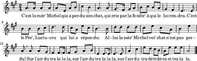 
\relative a' {
    \clef treble
    \key a \major
    \time 2/4
\set Score.tempoHideNote = ##t \tempo 4 = 120
  a8. a16 a8 a | a e a b | cis4 b | a4. a8 |
  gis8. fis16 gis8 a | b cis b a | gis4 fis | e4. e8 |
  b' b b cis | d4. d8 | cis a e' cis | b4. b8 |
  d d d d | cis e cis a | b4 e | a,8 \breathe a a gis |
  fis4 fis8. fis16 | fis8 gis a b | e,4 e8. e16 | e4. e8 |
  a4 cis | e8 d cis b | a e' e e | a,2 \bar "|."
}
\addlyrics { C'est la mèr' Mi -- chel qui a per -- du son chat,
             qui crie par la fe -- nêtr' à qui le lui ren -- dra.
             C'est le Pèr', Lus -- tu -- cru
             qui lui a ré -- pon -- du:
             Al -- lez la mèr' Mi -- chel vot' chat n'est pas per -- du!
             Sur l'air du tra la la la,
             sur l'air du tra la la la,
             sur l'air du tra dé -- ri -- dé -- ra et tra la la.
}
