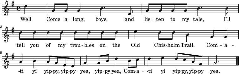 
\new Staff {
\relative c'' {
  \key g \major
  \time 4/4
  \partial 4
  
  d4
  g,8 g g4 b4. d,8
  g8 g g g b4. b8
  d d d d d d d d
  e4 d8 d b4 g8 g \break
  a4 b a8 g e d
  g4 g8 b d4 b8 c
  d4 e d8 c a fis
  g2. \bar "|."
} }
\addlyrics { 
\lyricmode {
  Well Come a -- long, boys, and lis -- ten to my tale,
  I'll tell you of my trou -- bles on the Old Chis -- holm Trail.

  Com -- a -- -ti yi yip -- py, yip -- py yea, yip -- py yea,
  Com -- a -- -ti yi yip -- py, yip -- py yea.
} }

  \midi {
    \context {
      \Score
      tempoWholesPerMinute = #(ly:make-moment 240 4)
    }
  }

