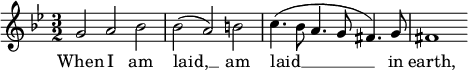 
{
\time 3/2
\clef treble
\key g \minor
\relative c''
<<
\new Voice = "melody"
{ g2 a bes
| bes( a) b
| c4.(bes8 a4. g8 fis4.) g8
| fis1 }
\new Lyrics \lyricsto "melody" { \lyricmode
{ When I am laid, __ am laid __ in earth, } }
>>
}
