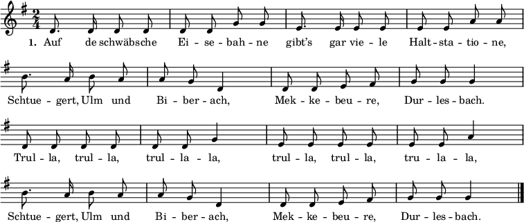 
{ \key g \major \time 2/4 \small
\override Score.BarNumber #'transparent = ##t \autoBeamOff
d'8. d'16 d'8 d'8 d'8 d'8 g'8 g'8 e'8. e'16 e'8 e'8 e'8 e'8 a'8 a'8 \break
\override Staff.Clef #'break-visibility = ##(#f #f #f)
b'8. a'16 b'8 a'8 a'8 g'8 d'4 d'8 d'8 e'8 fis'8 g'8 g'8 g'4 \break
d'8 d'8 d'8 d'8 d'8 d'8 g'4 e'8 e'8 e'8 e'8 e'8 e'8 a'4 \break
b'8. a'16 b'8 a'8 a'8 g'8 d'4 d'8 d'8 e'8 fis'8 g'8 g'8 g'4 \bar "|." }
\addlyrics { \small \set stanza = #"1. " Auf de schwäb -- sche Ei -- se -- bah -- ne gibt’s gar vie -- le Halt -- sta -- tio -- ne, Schtue -- gert, Ulm und Bi -- ber -- ach, Mek -- ke -- beu -- re, Dur -- les -- bach. Trul -- la, trul -- la, trul -- la -- la, trul -- la, trul -- la, tru -- la -- la, Schtue -- gert, Ulm und Bi -- ber -- ach, Mek -- ke -- beu -- re, Dur -- les -- bach. }
