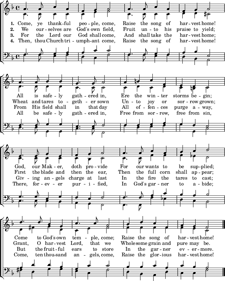 
{ \new ChoirStaff <<
    \language "english" 
  \new Staff << 
    \new Voice \relative c'' { \set Staff.midiInstrument = "church organ" \set Score.tempoHideNote = ##t \override Score.BarNumber  #'transparent = ##t \tempo 4 = 110 \voiceOne \clef treble \key f \major \time 4/4
  a4. a8 c4 a | f g a2 | a4. a8 c4 a | f g a2 \break
  a4. a8 bf4 bf | g4. g8 a2 | a4 b c f, | e d c2 \break
  e4. e8 g4 e | f g a2 | a4. a8 c4 a | bf c d2 \break
  d4. d8 bf4 g | c4. c8 a2 | bf4 d c f, |a g f2 \bar "|." \break
 } 
   \addlyrics {\set stanza = #"1. "
    Come, ye thank -- ful peo -- ple, come, 
	Raise the song of har -- vest home! 
	All is safe -- ly gath -- ered in, 
	Ere the win -- ter storms be -- gin; 
	God, our Mak -- er, doth pro -- vide 
	For our wants to be sup -- plied; 
	Come to God's own tem -- ple, come; 
	Raise the song of har -- vest home!
   }
   \addlyrics {\set stanza = #"2. "     
    We our -- selves are God's own field, 
	Fruit un -- to his praise to yield; 
	Wheat and tares to -- geth -- er sown 
	Un -- to joy or sor -- row grown; 
	First the blade and then the ear, 
	Then the full corn shall ap -- pear; 
	Grant, O har -- vest Lord, that we 
	Whole -- some grain and pure may be.
   }
   \addlyrics {\set stanza = #"3. "
    For the Lord our God shall come,
	And shall take the har -- vest home; 
	From His field shall in that day 
	All of -- fen -- ces purge a -- way, 
	Giv -- ing an -- gels charge at last 
	In the fire the tares to cast; 
	But the fruit -- ful ears to store 
	In the gar -- ner ev -- er -- more.
   }
   \addlyrics {\set stanza = #"4. "
    Then, thou Church tri -- umph -- ant come,
    Raise the song of har -- vest home!
    All be safe -- ly gath -- ered in,
    Free from sor -- row, free from sin,
    There, for -- ev -- er pur -- i -- fied,
    In God's gar -- ner to a -- bide;
    Come, ten thou -- sand an -- gels, come,
    Raise the glor -- ious har -- vest home!
   }
    \new Voice \relative c' { \voiceTwo 
  c4. c8 c4 c | c e f2 | c4. c8 c4 c | d d cs2 \break
  d4. d8 d4 d | c4. c8 c2 | c4 d c d | c b c2 \break
  c4. c8 c4 c | c bf c2 | c4. c8 f4 f | f ef d2 \break
  d4 fs g d | c e f2 | f4 f f f |f e c2 \bar "|." \break
 } 
  >>
  \new Staff <<
    \new Voice \relative c { \set Staff.midiInstrument = "church organ" \clef bass \key f \major \time 4/4 \voiceOne
  f4. f8 g4 a | a c c2 | f,4. f8 g4 f | a bf e,2 \break
  f4. f8 g4 g | e4. e8 f2 | f4 f g a | g f e2 \break
  g4. g8 e4 g | f e f2 | f4. f8 a4 c | bf a bf2 \break
  a4 d d bf | g c c2 | bf4 bf c a |c bf a2 \bar "|." \break
 }
    \new Voice \relative c { \voiceTwo 
  f4. f8 e4 f | d c f2 | f4. f8 e4 f | d bf a2 \break
  d4. d8 g,4 g | c4. c8 f,2 | f'4 d e f | g g, c2 \break
  c4. c8 c4 bf | a g f2 | f4. f8 f'4 ef | d c bf2 \break
  fs'4 d g g | e c f2 | d4 bf a d |c c f2 \bar "|." \break
 } 
>> >> }
