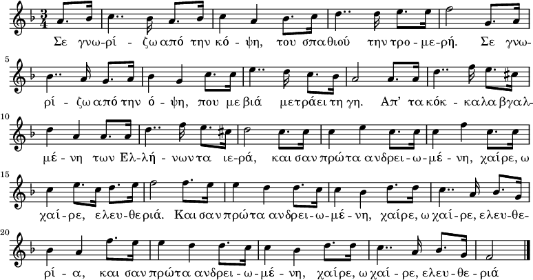 \relative c'
{ \key f \major \time 3/4\partial 4
a'8. bes16 | c4.. bes16 a8. bes16 | c4 a4 bes8. c16 | d4.. d16 e8. e16 | f2 g,8. a16 | bes4.. a16 g8. a16 | bes4 g c8. c16 | e4.. d16 c8. bes16 | a2 a8. a16 | d4.. f16 e8. cis16 | d4 a a8. a16 | d4.. f16 e8. cis16 | d2 c8. c16 | c4 e c8. c16 | c4 f c8. c16 | c4 e8. c16 d8. e16 | f2 f8. e16 | e4 d d8. c16 | c4 bes d8. d16 | c4.. a16 bes8. g16 | bes4 a f'8. e16 | e4 d d8. c16 | c4 bes d8. d16 | c4.. a16 bes8. g16 | f2  \bar "|."} 
\addlyrics {
<<
{Σε γνω -- ρί -- ζω από την κό -- ψη,
του σπα -- θιού την τρο -- με -- ρή.
Σε γνω -- ρί -- ζω από την ό -- ψη,
που με βιά με -- τράει τη γη.
Απ’ τα κόκ -- κα -- λα βγαλ -- μέ -- νη
των Ελ -- λή -- νων τα ιε -- ρά,
και σαν πρώ -- τα_αν -- δρει -- ω -- μέ -- νη,
χαί -- ρε,_ω χαί -- ρε, ε -- λευ -- θε -- ριά.
Και σαν πρώ -- τα_αν -- δρει -- ω -- μέ -- νη,
χαί -- ρε,_ω χαί -- ρε,_ε -- λευ -- θε -- ρί -- α,
και σαν πρώ -- τα_αν -- δρει -- ω -- μέ -- νη,
χαί -- ρε,_ω χαί -- ρε,_ε -- λευ -- θε -- ριά}
>>
}
