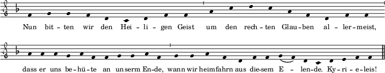  \relative c' 
{ \clef "petrucci-g"  
  \override Staff.Stem #'transparent = ##t 
  \override Staff.TimeSignature #'stencil = ##f 
  \set Score.timing = ##f 
  \override Voice.NoteHead #'style = #'baroque 
  \set suggestAccidentals = ##f 
\key f \major \tiny 
f4 g4 g4 f4 d4 c4 d4 f4 f4 \bar "'"  
a4 c4 d4 c4 a4 f4 d4 f4 f4 \bar "'"  a4 a4 
a4 g4 a4 f4 f4 g4 g4 a4 f4 \bar "'"  g4 g4 a4 
f4 d4 f4 f4 g4( f4) d4 c4 \bar "" d4 e4 f4 f4 \bar "||" } 
\addlyrics { \tiny Nun bit -- ten wir den Hei -- li -- gen Geist um den rech -- ten Glau -- ben al -- ler -- meist, dass er uns be -- hü -- te an un -- serm En -- de, wann wir heim -- fahrn aus die -- sem E -- len -- de. Ky -- ri -- e -- leis! } 
