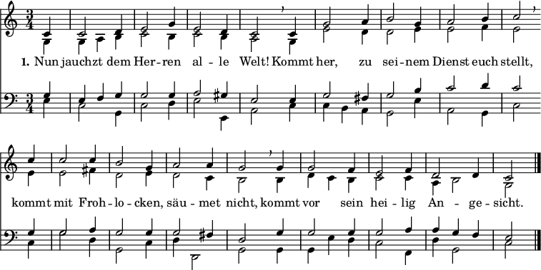 
<< <<
\new Staff { \clef treble \time 3/4 \partial 4 \key c \major \set Staff.midiInstrument = "church organ" \set Score.tempoHideNote = ##t \override Score.BarNumber #'transparent = ##t
  \relative c'
  << { c4 | c2 d4 | e2 g4 | e2 d4 | c2 \breathe c4 | g'2 a4 | b2 g4 | a2 b4 | c2 \breathe \bar"" \break
  c4 | c2 c4 | b2 g4 | a2 a4 | g2 \breathe g4 | g2 f4 | e2 f4 | d2 d4 | c2 \bar"|." } \\
  { g4 | g a b | c2 b4 | c2 b4 | a2 g4 | e'2 d4 | d2 e4 | e2 f4 | e2
  e4 | e2 fis4 | d2 e4 | d2 c4 | b2 b4 | d c b | c2 c4 | a b2 | g } >>
}
\new Lyrics \lyricmode { \set stanza = #"1."
Nun4 jauchzt2 dem4 Her2 -- ren4 al2 -- le4 Welt!2
Kommt4 her,2 zu4 sei2 -- nem4 Dienst2 euch4 stellt,2
kommt4 mit2 Froh4 -- lo2 -- cken,4 säu2 -- met4 nicht,2
kommt4 vor2 sein4 hei2 -- lig4 An2 -- ge4 -- sicht.2
}
\new Staff { \clef bass \key c \major \set Staff.midiInstrument = "church organ"
  \relative c'
  << { g4 | e f g | g2 g4 | a2 gis4 | e2 e4 | g2 fis4 | g2 b4 | c2 d4 | c2
  g4 | g2 a4 | g2 g4 | g2 fis4 | d2 g4 | g2 g4 | g2 a4 | a g f | e2 } \\
  { e4 | c2 g4 | c2 d4 | e2 e,4 | a2 c4 | c b a | g2 e'4 | a,2 g4 | c2
  c4 | g'2 d4 | g,2 c4 | d d,2 | g2 g4 | g e' d | c2 f,4 | d' g,2 | c } >>
}
>> >>
\layout { indent = #0 }
\midi { \tempo 4 = 140 }
