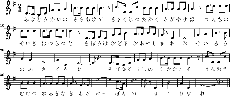 
 \relative c' {
  \new PianoStaff <<
   \new Staff { \key g \major \time 2/4
   \new Voice {
   d8. c16 b8 d | g g a4 | b8. b16 b8 b | b4. r8 | c8. e,16 e8 c' | b b b4 | a8. a16 a8 a | a4. r8 |
   d8. d16 d8 d | d d d4 | d8. d16 e8 d | d4. r8 | d,8. d16 e8 d | g a b4 | a8. a16 b8 a | g r d4 |
   d2 | g4 a | b4. b8 | a4 g | e2 | g4 b, | d2 ~ | d8 r4. |
   d8. c16 b8 d | g g a4 | b8. b16 b8 b | b4. r8 | c8. e,16 e8 c' | b b b4 | a8. a16 a8 a | a8 r g8. g16 |
   e'2 ~ | e4 c8. a16 | d2 ~ | d8 r d,4 | b'2 | a4 d, | g2 ~ | g8 r4. \bar "|."
   }
   \addlyrics{
   み よ と う か い の そ ら あ け て
   きょ く じ つ た か く か が や け ば
   て ん ち の せ い き は つ ら つ と
   き ぼ う は お ど る お お や し ま
   お お せ い ろ う の あ さ く も に
   そ び ゆ る ふ じ の す が た こ そ
   き ん お う む け つ ゆ る ぎ な き
   わ が にっ ぽ ん の ほ こ り な れ
   }
   }
  >>
 }
