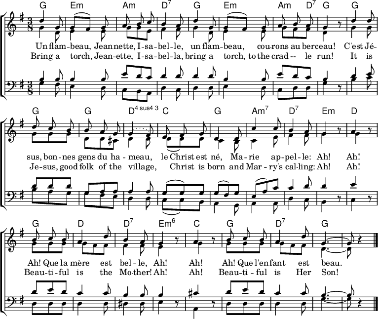 
\header { tagline = ##f }
\layout { indent = 0 \context { \Score \remove "Bar_number_engraver" } }

global = { \key g \major \time 3/8 }

chordNames = \chordmode { \global \set ChordNames.midiInstrument = #"acoustic guitar (nylon)"
  g,4.\p | e,:min | a,:min | d,:7 |
  g, | e,:min | a,4:min d,8:7 | g,4 s8 |
  g,4. | g, | g, | d,:4 |
  c, | g, | a,:min7 | d,:7 | e,4:min s8 | d,4 s8 |
  g,4. | d, | d,:7 | e,4:min6 s8 | c,4 s8 |
  g,4. | d,:7 | \set chordChanges = ##t g,~ | g,8 s4 \bar "|."
}

soprano = \relative c'' { \global \autoBeamOff \set Staff.midiPanPosition = -1 \set midiInstrument = "violin"
  d4 g,8 | g [(fis)] g | a b c | b4 a8 |
  d4 g,8 | g [(fis)] g | a b a | g4 r8 |
  d'4 d8 | d c b | b a g | \slurDotted g4 (fis8) |
  e fis g | d4 d8 | c'4 c8 | b4 a8 | g4 r8 | a4 r8 |
  b c b | a4 d8 | b4 a8 | g4 r8 | a4 r8 |
  b c b | a4 d8 | g,4.~ | g8 r4 \bar "|."
}

alto = \relative c'' { \global \set Staff.midiPanPosition = -0.5 \set midiInstrument = "viola"
  g4 d8 | e4 e8 | g g e | fis4 fis8 |
  g4 d8 | e4 e8 | g fis fis | d4 r8 |
  g4 g8 | g8 g g | d d cis | d4 d8 |
  d (d) d | c4 b8 | c4 e8 fis4 fis8 | g4 r8 | g4 r8 |
  g g g | g fis fis | fis4 fis8 | e4 r8 | g4 r8 |
  g g g | g fis fis | d4.~ | d8 r4 \bar "|."
}

tenor = \relative c' { \global \set Staff.midiPanPosition = 0.5 \set midiInstrument = "cello"
  b4 b8 | b4 b8 | e8 d c | d4 d8 |
  d4 d8 | b4 b8 | e d c | b4 r8 |
  d4 e8 | d d d | g, a a | a4 a8 |
  g (g) g | g (fis) g | e (a) c | c4 d8 | d4 r8 | e4 r8 |
  d e d | c4 c8 | b4 b8 | b4 r8 | cis4 r8 |
  d8 e d | c4 c8 | b4.~ | b8 r4 \bar "|."
}

bass = \relative c' { \global \set Staff.midiPanPosition = 1 \set midiInstrument = "contrabass"
  g4 fis8 | e4 d8 | c b a | d4 c8 |
  d4 d8 | e4 d8 | c d d | g4 r8 |
  b4 c8 | b a g | g fis e | d4 d8 |
  c (c) b | a4 g8 a4 a8 | d4 c8 | b4 r8 | c4 r8 |
  d d d | d4 d8 | dis4 dis8 | e4 r8 | a,4 r8 |
  d d d | d4 d8 | g4.~ | g8 r4 \bar "|."
}

verseOne = \lyricmode {
  Un flam -- beau, Jean -- nette, I -- sa -- bel -- le,
  un flam -- beau, cou -- rons au ber -- ceau!
  C'est Jé -- sus, bon -- nes gens du ha -- meau,__
  le Christ est né, Ma -- rie ap -- pel -- le:
  Ah! Ah! Ah! Que la mère est bel -- le,
  Ah! Ah! Ah! Que l'en -- fant est beau.
}

verseTwo = \lyricmode {
  Bring a torch, Jean -- ette, I -- sa -- bel -- la,
  bring a torch,_to the crad --__ le run!
  It is Je -- sus, good folk of the village,
  "" Christ is born and Mar -- ry's cal -- ling:
  Ah! Ah! Beau -- ti -- ful is the Mo -- ther!
  Ah! Ah! Beau -- ti -- ful is Her Son!
}

\score {
  \new ChoirStaff <<
    \new ChordNames \chordNames
    \new Staff \with { \consists "Merge_rests_engraver" }
    <<
      \new Voice = "soprano" { \voiceOne \soprano }
      \new Voice = "alto" { \voiceTwo \alto }
    >>
    \new Lyrics \lyricsto "soprano" \verseOne
    \new Lyrics \lyricsto "soprano" \verseTwo
    \new Staff \with { \consists "Merge_rests_engraver" }
    <<
      \clef bass
      \new Voice = "tenor" { \voiceOne \tenor }
      \new Voice = "bass" { \voiceTwo \bass }
    >>
  >>
  \layout { }
  \midi {
    \tempo 4. = 66
    \context { \Score midiChannelMapping = #'instrument }
    \context { \Staff \remove "Staff_performer" }
    \context { \Voice \consists "Staff_performer" }
  }
}
