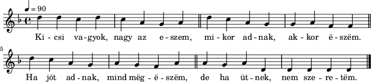 
{
   <<
   \relative c' {
      \key d \minor
      \time 4/4
      \tempo 4 = 90
      \set Staff.midiInstrument = "concertina"
      \transposition c'
%       Kicsi vagyok, nagy az eszem,
        d'4 d c d c a g a \bar "||"
%       ha jót adnak, akkor eszem.
        d c a g g a f f \bar "||"
%       Ha jót adnak, mind megeszem,
        d' c a g a g f a \bar "||"
%       de ha ütnek, nem szeretem.
        a g a d, d d d d \bar "|."
      }
   \addlyrics {
        Ki -- csi va -- gyok, nagy az e -- szem,
        mi -- kor ad -- nak, ak -- kor ë -- szëm.
        Ha jót ad -- nak, mind mëg -- ë -- szëm,
        de ha üt -- nek, nem sze -- re -- tëm.
      }
   >>
}
