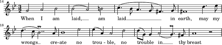 
{
\time 3/2
\clef treble
\key g \minor
\override Score.BarNumber.break-visibility = ##(#f #f #t)
\set Score.barNumberVisibility = #all-bar-numbers-visible
\set Score.currentBarNumber = #14
\bar ""
\relative c''
<<
\new Voice = "melody"
{ g2 a bes
| bes( a) b
| c4.(bes8 a4. g8 fis4.) g8
| fis1 d'4. es8
| d4.( c8 bes2..\prall) a8
| bes1 es2
| es4( a,) a2 d
| d8( g,) g4 a2( g4.\prall) fis8
| a1 r2 }
\new Lyrics \lyricsto "melody" { \lyricmode
{ When I am
| laid, __ am
| laid __ in
| earth, may my
| wrongs __ cre --
| ate no
| trou -- ble, no
| trou -- ble in __ thy
| breast } }
>>
}
