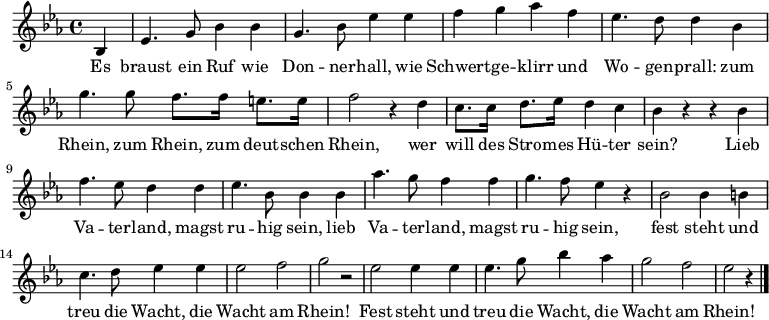 \relative c'
{ \key es \major \time 4/4\partial 4
bes4 | es4. g8  bes4 bes | g4. bes8 es4 es | f4 g as f | es4. d8 d4 bes | g'4. g8 f8. f16 e8. e16 | f2 r4 d4 | c8. c16 d8. es16 d4 c | bes r4 r bes| f'4. es8 d4 d | es4. bes8 bes4 bes |aes'4. g8 f4 f | g4. f8 es4 r | bes2 bes4 b | c4. d8 es4  es| es2 f | g2 r2 | es2 es4 es | es4. g8 bes4 as | g2 f | es2 r4 \bar "|."} 
\addlyrics {
<<
{Es braust ein Ruf wie Don -- ner -- hall, wie Schwert -- ge -- klirr und Wo -- gen -- prall:  
zum Rhein, zum Rhein, zum deut -- schen Rhein, wer will des Stro -- mes Hü -- ter sein? 
Lieb Va -- ter -- land, magst ru -- hig sein,
lieb Va -- ter -- land, magst ru -- hig sein, 
fest steht und treu die Wacht, die Wacht am Rhein!
Fest steht und treu die Wacht, die Wacht am Rhein!}
>>
}
