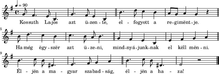 
{
\time 2/4% Ütemmutató
 <<
 \relative c' {
 \key e \minor
 \time 4/4
 \tempo 4 = 90
 \set Staff.midiInstrument = #"flute"
 \transposition c'
% Kossuth Lajos azt üzente,
 g'8 fis4. e8 b4. g'4. fis8 e4 b \bar "||"
% elfogyott a regimentje.
 b'4. d8 c4 b a8 g a4 g4 r \bar "||"
 \break
% Ha még egyszer azt üzeni,
 b8 d4. c4 b c4. b8 a8 b4. \bar "||"
% mindnyájunknak el kell menni.
 g4 fis e b e fis g a \bar "||"
 \break
% Éljen a magyar szabadság
 b4. c8 b8 dis,4. e4. fis8 g4 a \bar "||"
% éljen a haza!
 b4. c8 b dis,4. e2 r2 \bar "|."
 }
 \addlyrics {
 Kos -- suth La -- jos azt ü -- zen -- te,
 el -- fo -- gyott a re -- gi -- mënt -- je.
 Ha még ëgy -- szër azt ü -- ze -- ni,
 mind -- nyá -- junk -- nak el këll mën -- ni.
 Él -- jën a ma -- gyar sza -- bad -- ság,
 él -- jën a ha -- za!
 }
 >>
}
