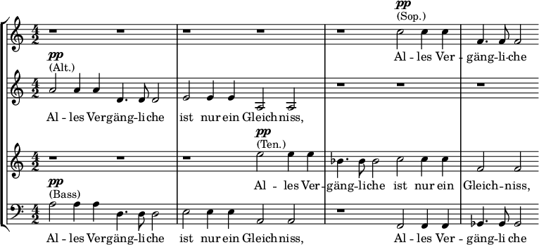 
\new StaffGroup <<
 \new Staff { \relative g' { \key c \major \time 4/2 r1 r | r r | r c2^\markup{ (Sop.) }^\markup{ \dynamic pp } c4 c | f,4. f8 f2 } }\addlyrics { Al -- les Ver -- gäng -- li -- che }
 \new Staff { \relative g' { \key c \major \time 4/2 a2^\markup{ (Alt.) }^\markup{ \dynamic pp } a4 a d,4. d8 d2 | e e4 e a,2 a | r1 r | r } }\addlyrics { Al -- les Ver -- gäng -- li -- che ist nur ein Gleich -- niss, }
 \new Staff { \relative g' { \key c \major \time 4/2 r1 r | r e'2^\markup{ (Ten.) }^\markup{ \dynamic pp } e4 e | bes4. bes8 bes2 c c4 c | f,2 f } }\addlyrics { Al -- les Ver -- gäng -- li -- che  ist nur ein Gleich -- niss, }
 \new Staff { \relative g { \key c \major \time 4/2 \clef bass a2^\markup{ (Bass) }^\markup{ \dynamic pp } a4 a d,4. d8 d2 | e2 e4 e a,2 a | r1 f2 f4 f | ges4. ges8 ges2 } }\addlyrics { Al -- les Ver -- gäng -- li -- che  ist nur ein Gleich -- niss, Al -- les Ver -- gäng -- li che }
>>
