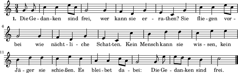 
\language "deutsch"
\relative c'' {
  \key c \major \time 3/4 \partial 4 \autoBeamOff
  g8 g | c4 c e8[ c] | g2 g4 | f d g | e c
  g' | c c e8[ c] | g2 g4 | f d g | e c
  c' | h d d | c e e | h d d | c e
  c | a a c8[ a] | g2 g8 e' | e[ d] c4 h | c2 \bar "|."
}
\addlyrics {
  \set stanza = #"1. "
  Die Ge -- | dan -- ken sind | frei, wer | kann sie er -- | ra -- then?
  Sie | flie -- gen vor -- | bei wie | nächt -- li -- che | Schat -- ten.
  Kein | Mensch kann sie | wis -- sen, kein | Jä -- ger sie | schie -- ßen.
  Es | blei -- bet da -- | bei: Die Ge -- | dan -- ken sind | frei.
}
\midi {
  \context { \Score  tempoWholesPerMinute = #(ly:make-moment 132 4) }
}
