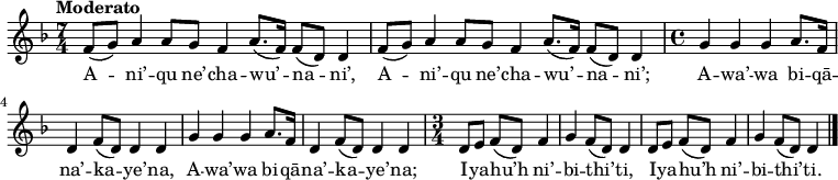 
\new Staff \with {
  midiInstrument = "flute"
} 
{
\relative c' {
    \tempo "Moderato"
    \key d \minor
    \time 7/4
    f8[( g8]) a4 a8[ g8] f4 a8.[( f16]) f8[( d8]) d4
    f8[( g8]) a4 a8[ g8] f4 a8.[( f16]) f8[( d8]) d4
%
    \newSpacingSection
    \time 4/4
    g4 g4 g4 a8.[ f16]
    d4 f8[( d8]) d4 d4
    g4 g4 g4 a8.[ f16]
    d4 f8[( d8]) d4 d4
%
    \newSpacingSection
    \time 3/4
    d8[ e8]
    f8[( d8]) f4 g4
    f8[( d8]) d4 d8[ e8]
    f8[( d8]) f4 g4
    f8[( d8]) d4
    \bar "|."
 }
}

\addlyrics {
  \lyricmode {
A -- ni’ -- qu ne’ -- cha -- wu’ -- na -- ni’,
A -- ni’ -- qu ne’ -- cha -- wu’ -- na -- ni’;
A -- wa’ -- wa bi -- qā -- na’ -- ka -- ye’ -- na,
A -- wa’ -- wa bi -- qā -- na’ -- ka -- ye’ -- na;

I -- ya -- hu’h ni’ -- bi -- thi’ -- ti,
I -- ya -- hu’h ni’ -- bi -- thi’ -- ti.
  }
}
\midi {
  \context {
    \Score
    tempoWholesPerMinute = #(ly:make-moment 90 4)
  }
}
