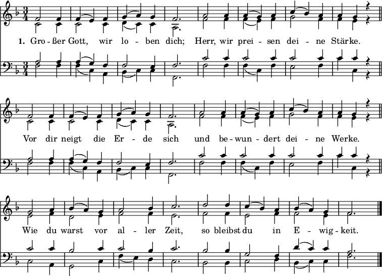 
<< <<
\new Staff { \clef treble \time 3/4 \key f \major \set Staff.midiInstrument = "church organ" \tempo 4 = 100 \set Score.tempoHideNote = ##t \override Score.BarNumber #'transparent = ##t
  \relative c'
  \repeat unfold 2 {
  << { f2 f4 | f( e) f | g( a) g | f2. | a2 a4 | a( g) a | c( bes) a | a g r \bar"||" \break } \\
  { c,2 c4 | c2 c4 | d( c) c | a2. | f'2 f4 | f( e) f | g2 f4 | f e r } >> }
  \relative c''
  << { g2 a4 | bes( a) g | a2 bes4 | c2. | d2 d4 | c( bes) a | bes( a) g | f2. \bar"|." } \\
  { e2 f4 | d2 e4 | f2 f4 | e2. | f2 f4 | e2 f4 | f2 e4 | f2. } >>
}
\new Lyrics \lyricmode { \set stanza = #"1. " Gro2 -- ßer4 Gott,2 wir4 lo2 -- ben4 dich;2. Herr,2 wir4 prei2 -- sen4 dei2 -- ne4 Stär -- ke. ""
Vor2 dir4 neigt2 die4 Er2 -- de4 sich2. und2 be4 -- wun2 -- dert4 dei2 -- ne4 Wer -- ke. ""
Wie2 du4 warst2 vor4 al2 -- ler4 Zeit,2. so2 bleibst4 du2 in4 E2 -- wig4 -- keit.2
}  
\new Staff { \clef bass \key f \major \set Staff.midiInstrument = "church organ"
  \relative c'
  \repeat unfold 2 {
  << { a2 a4 | a( g) f | f2 e4 | f2. | c'2 c4 | c2 c4 | c2 c4 | c c r } \\
  { f,2 f4 | f( c) a | bes( c) c | f,2. | f'2 f4 | f( c) f | e2 f4 | c' c, r } >> }
  \relative c'
  << { c2 c4 | bes2 c4 | c2 bes4 | c2. | bes2 bes4 | g2 f4 | d'( c) c | a2. } \\
  { c,2 a4 | g2 c4 | f4( e) d | c2. | bes2 bes4 | c2 d4 | bes( c) c | f2. } >>
}
>> >>
\layout { indent = #0 }
\midi { \tempo 2. = 40 }
