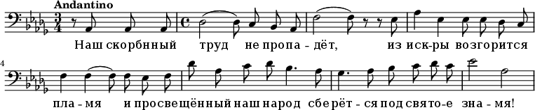 
 \relative c { 
    \clef bass 
    \key des \major \time 3/4 \tempo "Andantino" \autoBeamOff
    \partial 2 r8 aes8 aes aes
    \time 4/4
     des2( des8) c bes aes
     f'2( f8) r8 r ees
     aes4 ees ees8 ees des c
     f4 f( f8) f ees f
     des' aes c des bes4. aes8
     ges4. aes8 bes c des c
     ees2 
     \relative c' 
        aes
   }
   \addlyrics {
      Наш скорбн -- ный труд не про -- па -- дёт, из иск -- ры воз -- го -- рит -- ся пла -- мя и про -- све -- щён -- ный наш на -- род сбе -- рёт -- ся под свя -- то -- е зна -- мя!
   }
  