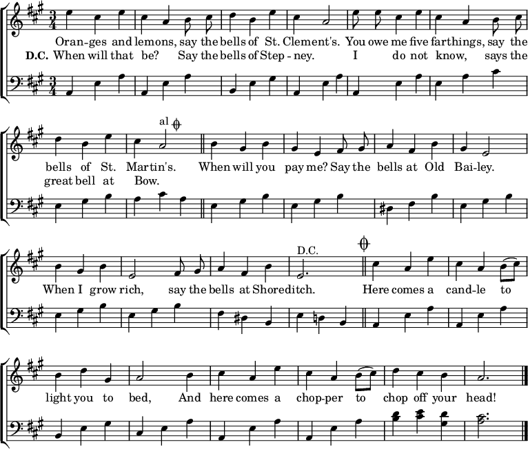 
\header { tagline = ##f }
\layout { indent = 0
  \context { \Score \remove "Bar_number_engraver" }
  \context { \Voice \remove "Dynamic_engraver" }
}

global = { \key a \major \time 3/4 }

repeated = \relative c'' { \global \autoBeamOff \set midiInstrument = "tubular bells"
  e4 cis e | cis a b8 cis | d4 b e | cis a2 |
  e'8 e cis4 e | cis a b8 cis | d4 b e | cis a2^\markup { "al" \musicglyph "scripts.coda" } \bar "||"
}
payme = \relative c'' {
  b4 gis b | gis e fis8 gis | a4 fis b | gis e2 |
  b'4 gis b | e,2 fis8 gis | a4 fis b | e,2.^"D.C." \bar "||" \mark \markup { \musicglyph "scripts.coda" }
}
koda = \relative c' {
  cis'4 a e' | cis a b8 ([cis]) | b4 d gis, | a2
  b4 cis a e' | cis a b8 ([cis]) | d4 cis b | a2. \bar "|."
}
grep = \relative c { \global \clef bass \set midiInstrument = "tubular bells"
  a4 e' a | a,4 e' a | b, e gis | a,4 e' a | 
  a,4 e' a | e a cis | e, gis b | a cis a |
}
gpay = \relative c {
  e gis b | e, gis b | dis, fis b | e, gis b |
  e, gis b | e, gis b | fis dis b | e d! b |
}
gkoda = \relative c {
  a e' a | a, e' a | b, e gis | cis, e a |
  a, e' a | a, e' a | <d b> <e cis> <d gis,> | <cis a>2. \bar "|."
}
verse = \new Lyrics \lyricmode {
  << { Oran -- ges and lem -- ons,
  say the bells of St. Clem -- ent's.

  You owe me five far -- things,
  say the bells of St. Mar -- tin's.
  
  When will you pay me?
  Say the bells at Old Bai -- ley.

  When I grow rich,
  say the bells at Shore -- ditch. }
  \new Lyrics { \set stanza = "D.C."
  When will that be? _ 
  Say the bells of Step -- ney. _
  I _ do not know,  _
  says the great bell at Bow. _ }
  >>
  Here comes a cand -- le to light you to bed,
  And here comes a chop -- per to chop off your head!
}

\score { \new ChoirStaff
  <<
    { \repeated \payme \koda }
    \addlyrics \verse
    \new Staff { \grep \gpay \gkoda }
  >>
  \layout { }
}
\score { { << { \repeated \payme \repeated \koda } \\ { \grep \gpay \grep \gkoda } >> }
  \midi { \tempo 4=120
    \context { \Score midiChannelMapping = #'instrument }
    \context { \Staff \remove "Staff_performer" }
    \context { \Voice \consists "Staff_performer" }
  }
}
