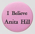 Image 18An "I Believe Anita Hill" button pin in support of her sexual harassment allegations against U.S. Supreme Court nominee Clarence Thomas. Hill testified before the Senate Judiciary Committee arguing against the confirmation of Thomas. (from 1990s)