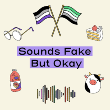 In the center is text that reads "Sounds Fake But Okay". Above the text are two flags crossing, the right flag is the asexual flag (black, grey, white, and purple stripes), and the left flag is the aromantic flag (dark green, light green, white, grey, and black stripes). Below and to the left of the flags is a pair of frameless glasses symbolizing the aspec lens. Below and to the right of the flags is a piece of cake with white frosting and a strawberry on top. Below the text is a bottle of grapefruit juice and a cow in the shape of a squishmellow. There are soundbars in varying heights in the colours of the progress pride flag (yellow, white, pink, blue, brown, black, red, orange, green, and purple).